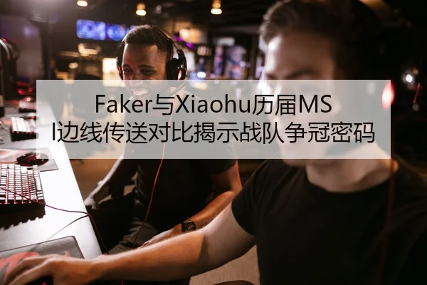 Faker与Xiaohu历届MSI边线传送对比揭示战队争冠密码